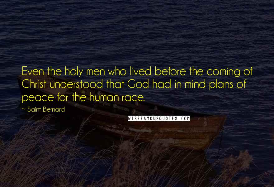 Saint Bernard Quotes: Even the holy men who lived before the coming of Christ understood that God had in mind plans of peace for the human race.