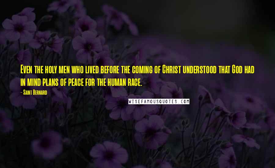 Saint Bernard Quotes: Even the holy men who lived before the coming of Christ understood that God had in mind plans of peace for the human race.