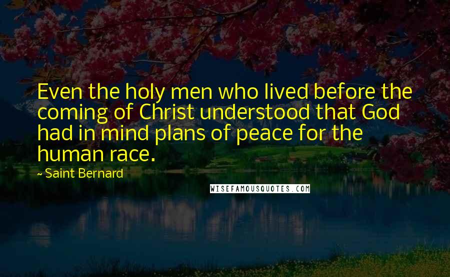 Saint Bernard Quotes: Even the holy men who lived before the coming of Christ understood that God had in mind plans of peace for the human race.