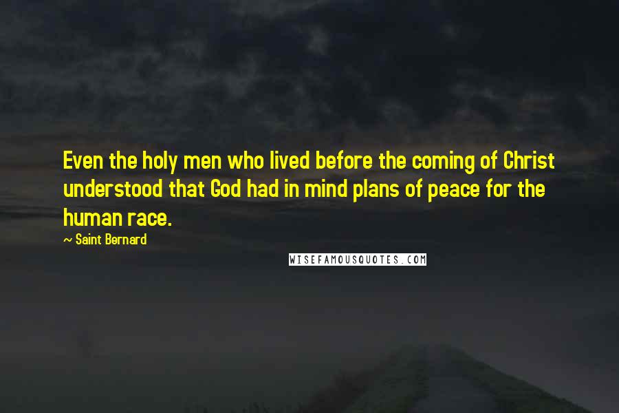 Saint Bernard Quotes: Even the holy men who lived before the coming of Christ understood that God had in mind plans of peace for the human race.