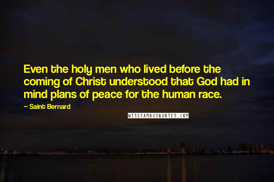 Saint Bernard Quotes: Even the holy men who lived before the coming of Christ understood that God had in mind plans of peace for the human race.