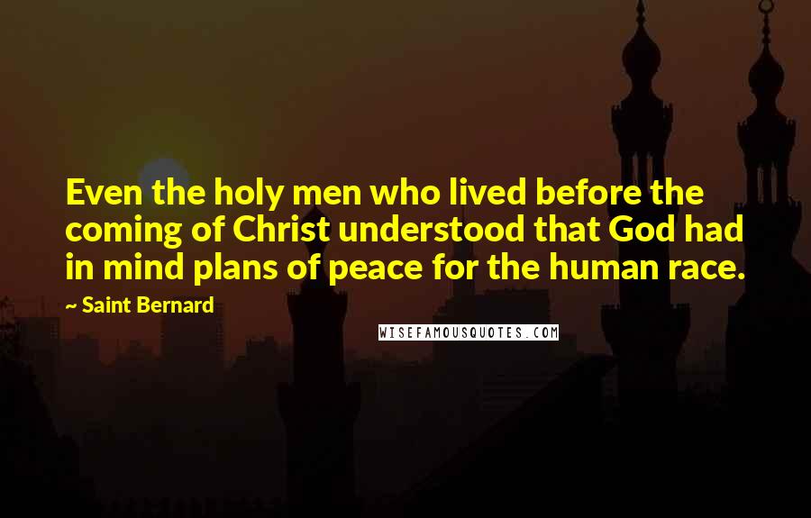 Saint Bernard Quotes: Even the holy men who lived before the coming of Christ understood that God had in mind plans of peace for the human race.