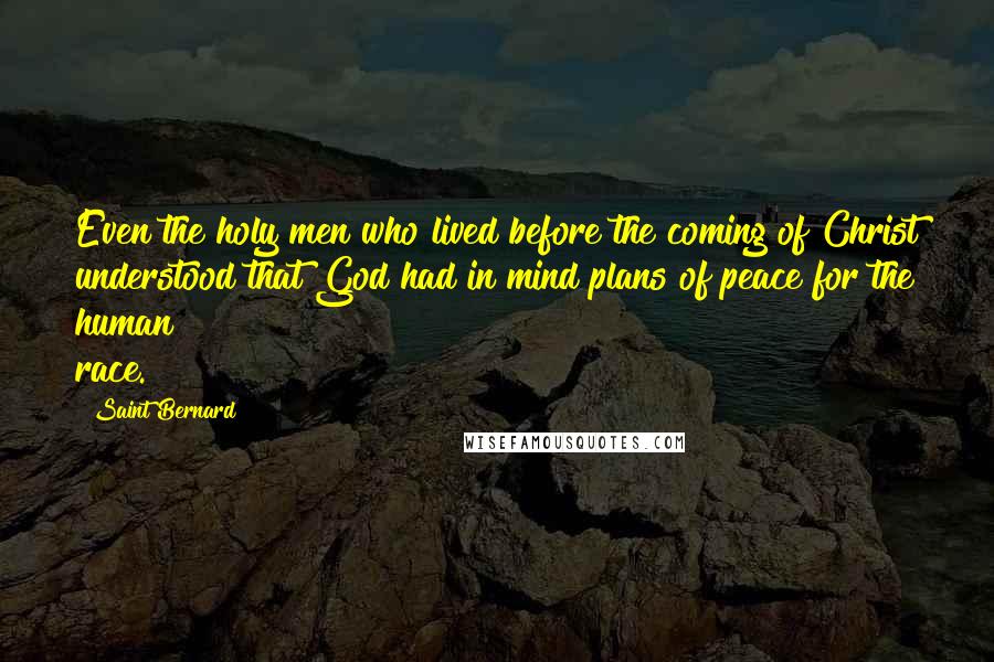 Saint Bernard Quotes: Even the holy men who lived before the coming of Christ understood that God had in mind plans of peace for the human race.