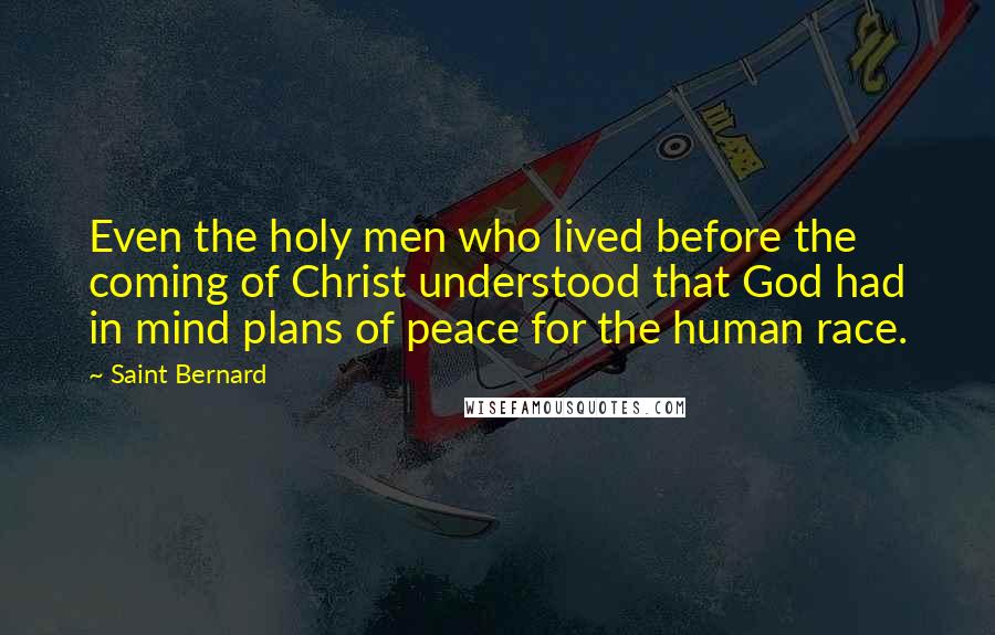 Saint Bernard Quotes: Even the holy men who lived before the coming of Christ understood that God had in mind plans of peace for the human race.