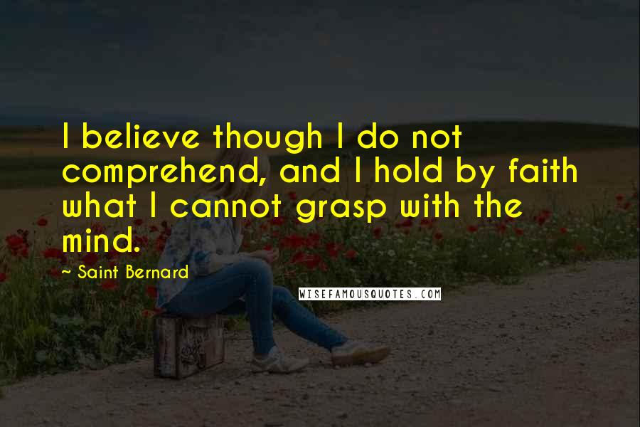 Saint Bernard Quotes: I believe though I do not comprehend, and I hold by faith what I cannot grasp with the mind.