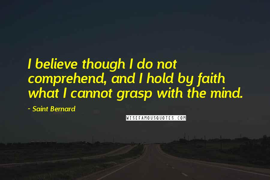 Saint Bernard Quotes: I believe though I do not comprehend, and I hold by faith what I cannot grasp with the mind.