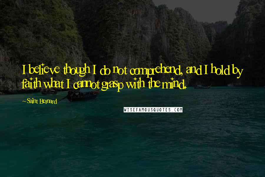 Saint Bernard Quotes: I believe though I do not comprehend, and I hold by faith what I cannot grasp with the mind.