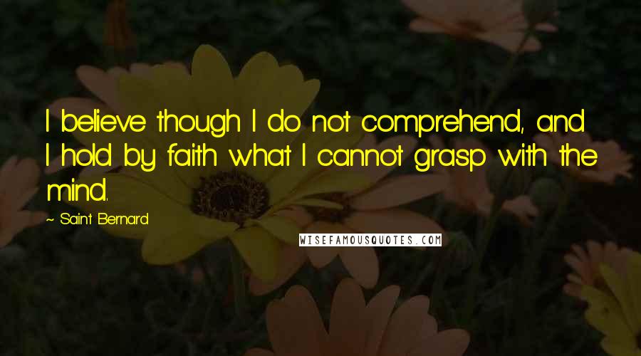 Saint Bernard Quotes: I believe though I do not comprehend, and I hold by faith what I cannot grasp with the mind.