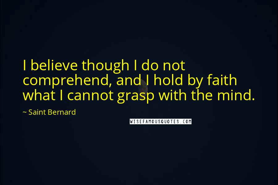 Saint Bernard Quotes: I believe though I do not comprehend, and I hold by faith what I cannot grasp with the mind.