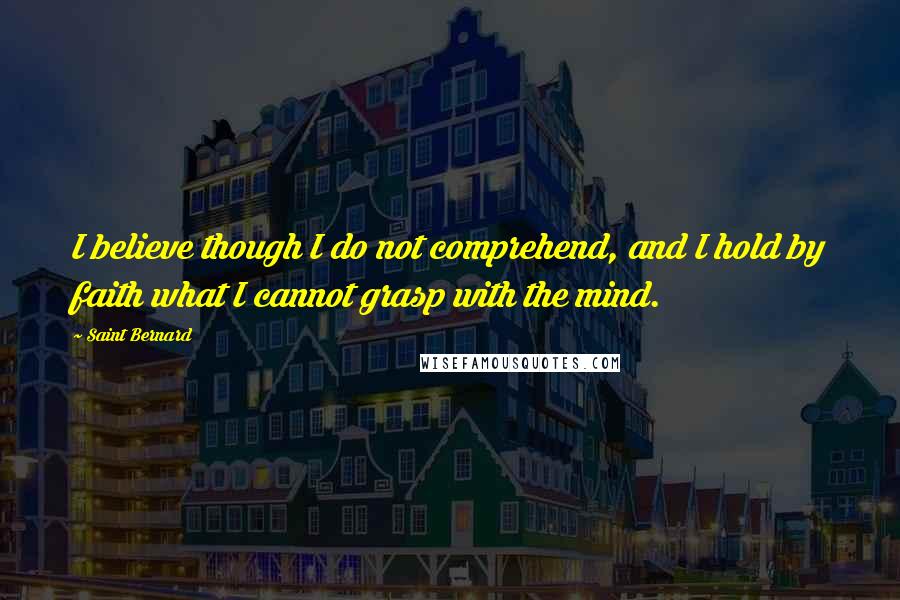Saint Bernard Quotes: I believe though I do not comprehend, and I hold by faith what I cannot grasp with the mind.