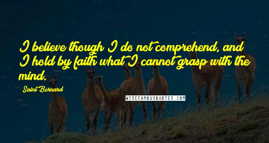 Saint Bernard Quotes: I believe though I do not comprehend, and I hold by faith what I cannot grasp with the mind.