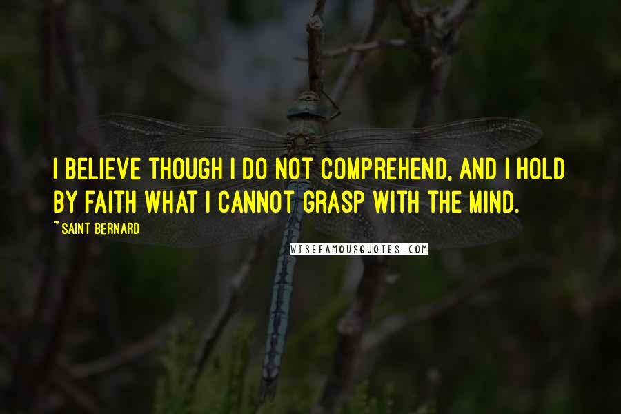Saint Bernard Quotes: I believe though I do not comprehend, and I hold by faith what I cannot grasp with the mind.