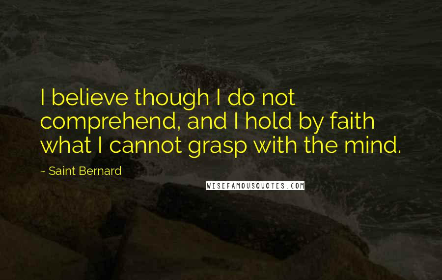 Saint Bernard Quotes: I believe though I do not comprehend, and I hold by faith what I cannot grasp with the mind.