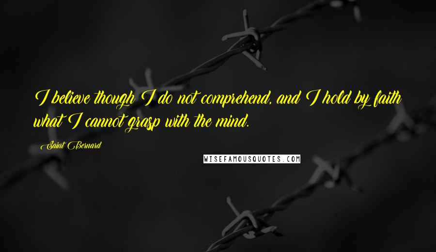 Saint Bernard Quotes: I believe though I do not comprehend, and I hold by faith what I cannot grasp with the mind.