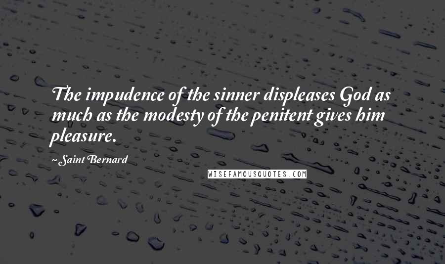 Saint Bernard Quotes: The impudence of the sinner displeases God as much as the modesty of the penitent gives him pleasure.