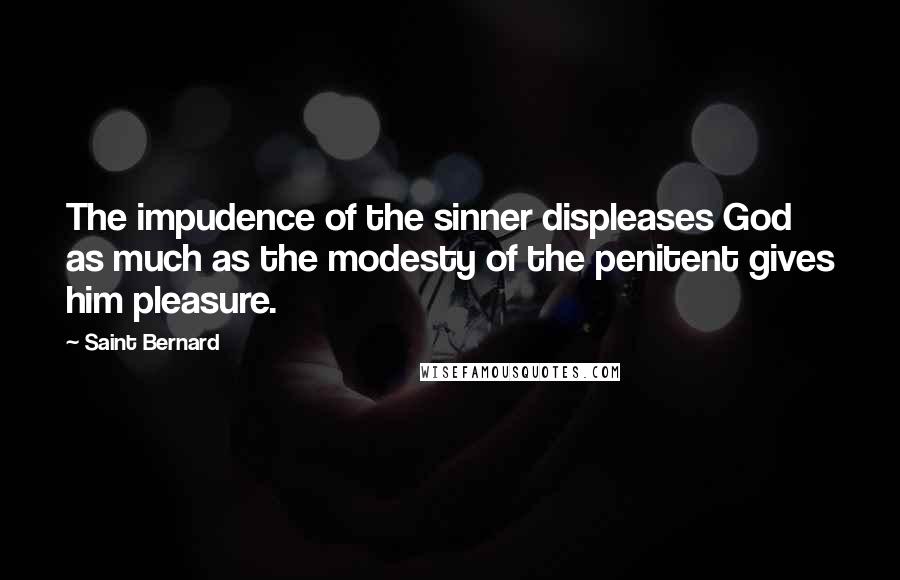Saint Bernard Quotes: The impudence of the sinner displeases God as much as the modesty of the penitent gives him pleasure.