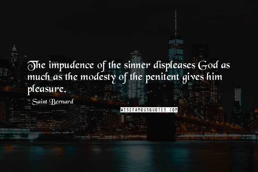 Saint Bernard Quotes: The impudence of the sinner displeases God as much as the modesty of the penitent gives him pleasure.