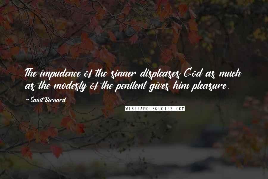 Saint Bernard Quotes: The impudence of the sinner displeases God as much as the modesty of the penitent gives him pleasure.