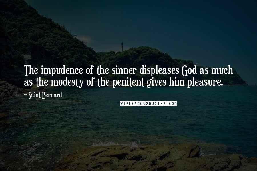 Saint Bernard Quotes: The impudence of the sinner displeases God as much as the modesty of the penitent gives him pleasure.