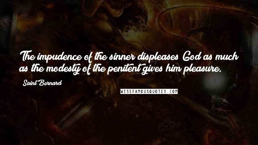 Saint Bernard Quotes: The impudence of the sinner displeases God as much as the modesty of the penitent gives him pleasure.