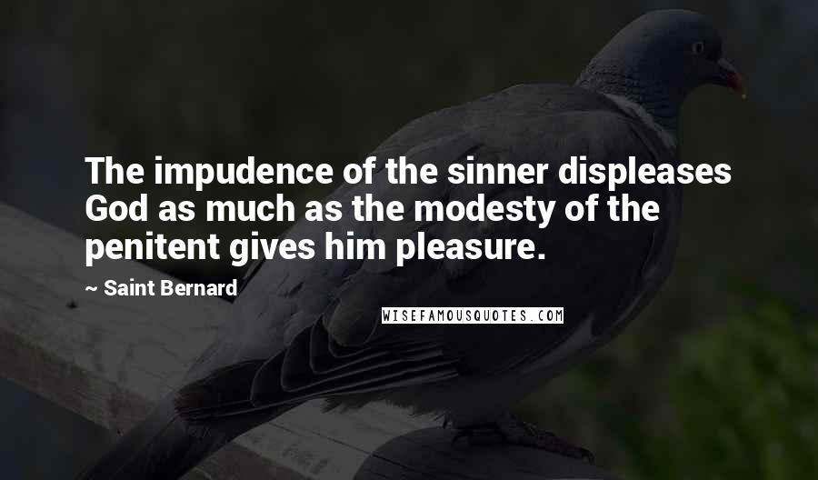 Saint Bernard Quotes: The impudence of the sinner displeases God as much as the modesty of the penitent gives him pleasure.