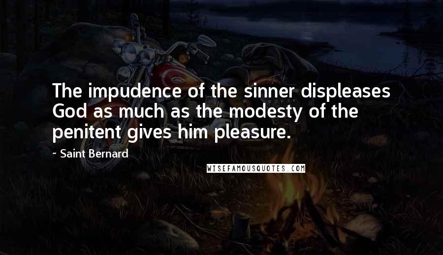 Saint Bernard Quotes: The impudence of the sinner displeases God as much as the modesty of the penitent gives him pleasure.