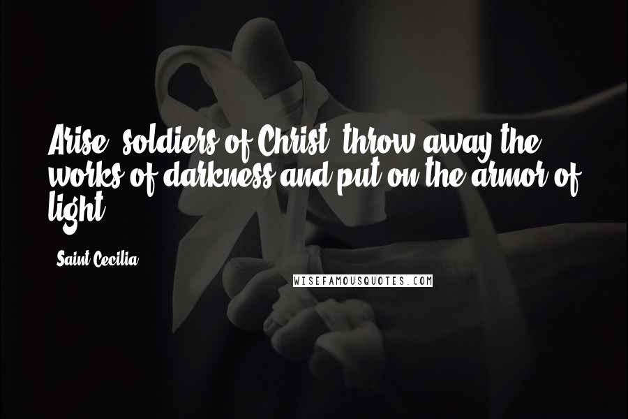 Saint Cecilia Quotes: Arise, soldiers of Christ, throw away the works of darkness and put on the armor of light.