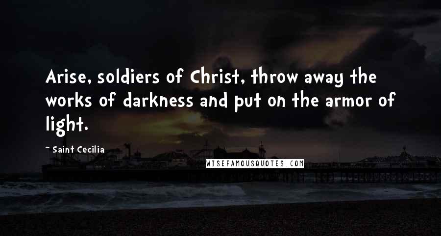 Saint Cecilia Quotes: Arise, soldiers of Christ, throw away the works of darkness and put on the armor of light.