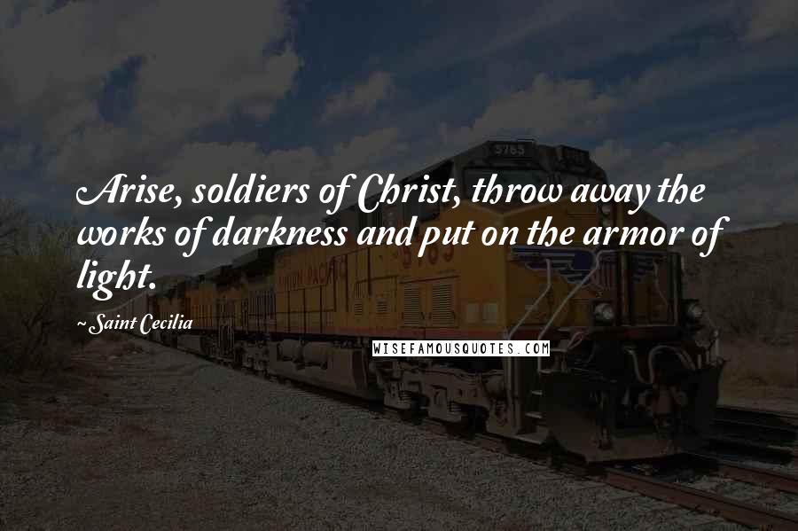 Saint Cecilia Quotes: Arise, soldiers of Christ, throw away the works of darkness and put on the armor of light.