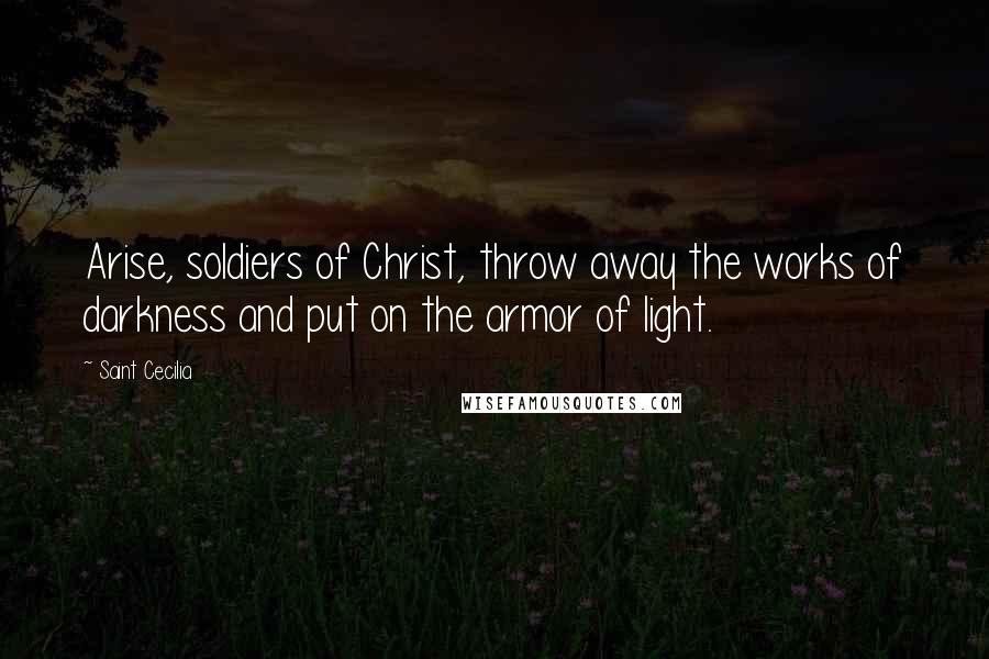 Saint Cecilia Quotes: Arise, soldiers of Christ, throw away the works of darkness and put on the armor of light.
