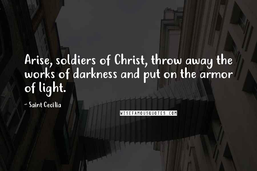 Saint Cecilia Quotes: Arise, soldiers of Christ, throw away the works of darkness and put on the armor of light.