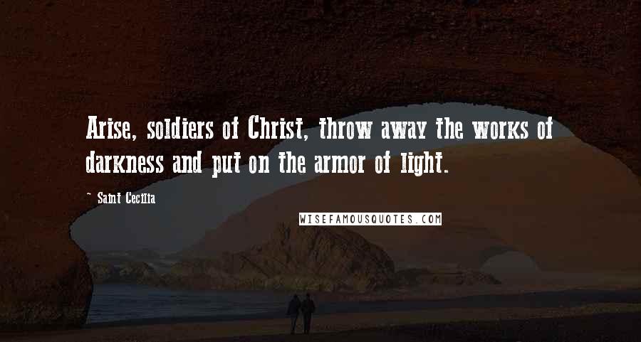 Saint Cecilia Quotes: Arise, soldiers of Christ, throw away the works of darkness and put on the armor of light.