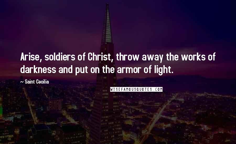 Saint Cecilia Quotes: Arise, soldiers of Christ, throw away the works of darkness and put on the armor of light.