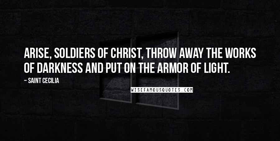 Saint Cecilia Quotes: Arise, soldiers of Christ, throw away the works of darkness and put on the armor of light.