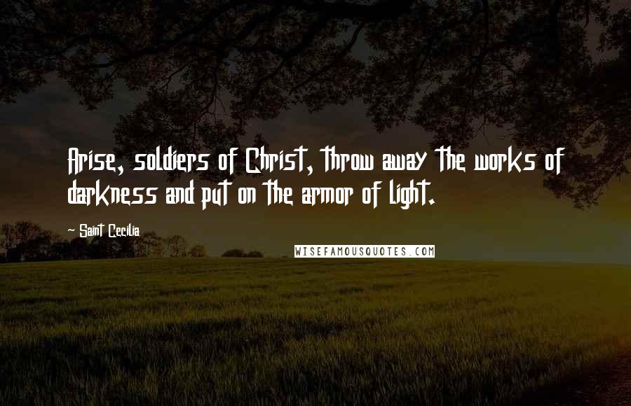 Saint Cecilia Quotes: Arise, soldiers of Christ, throw away the works of darkness and put on the armor of light.