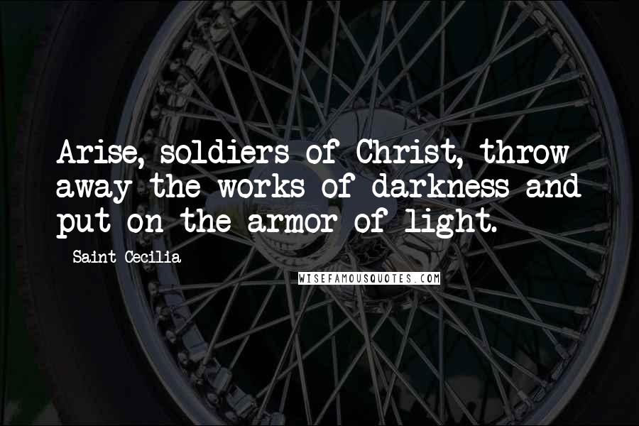 Saint Cecilia Quotes: Arise, soldiers of Christ, throw away the works of darkness and put on the armor of light.