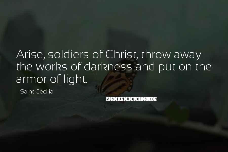 Saint Cecilia Quotes: Arise, soldiers of Christ, throw away the works of darkness and put on the armor of light.