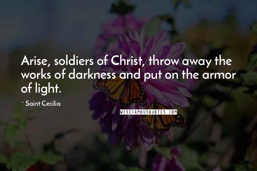 Saint Cecilia Quotes: Arise, soldiers of Christ, throw away the works of darkness and put on the armor of light.