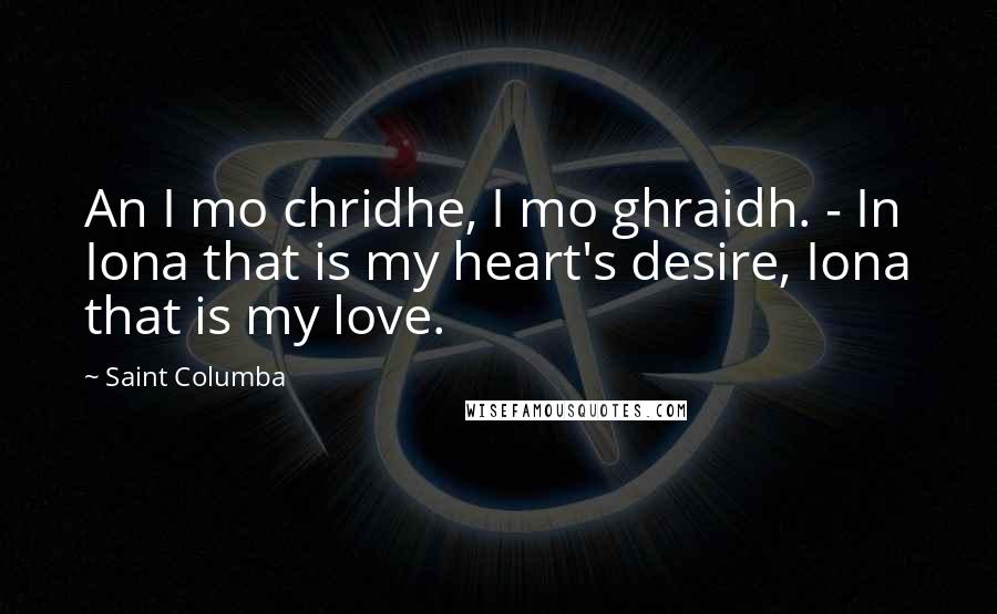 Saint Columba Quotes: An I mo chridhe, I mo ghraidh. - In Iona that is my heart's desire, Iona that is my love.