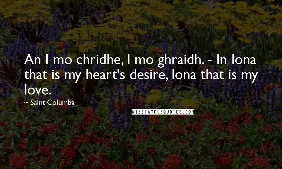 Saint Columba Quotes: An I mo chridhe, I mo ghraidh. - In Iona that is my heart's desire, Iona that is my love.