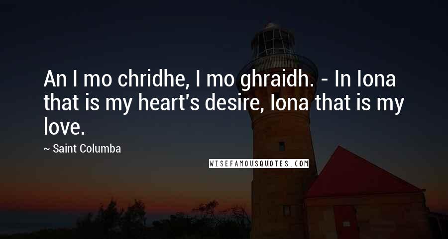 Saint Columba Quotes: An I mo chridhe, I mo ghraidh. - In Iona that is my heart's desire, Iona that is my love.