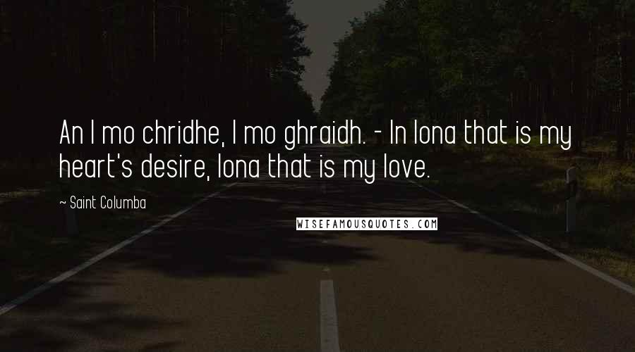 Saint Columba Quotes: An I mo chridhe, I mo ghraidh. - In Iona that is my heart's desire, Iona that is my love.