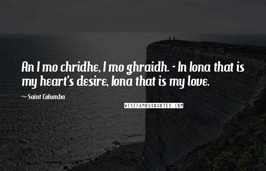 Saint Columba Quotes: An I mo chridhe, I mo ghraidh. - In Iona that is my heart's desire, Iona that is my love.