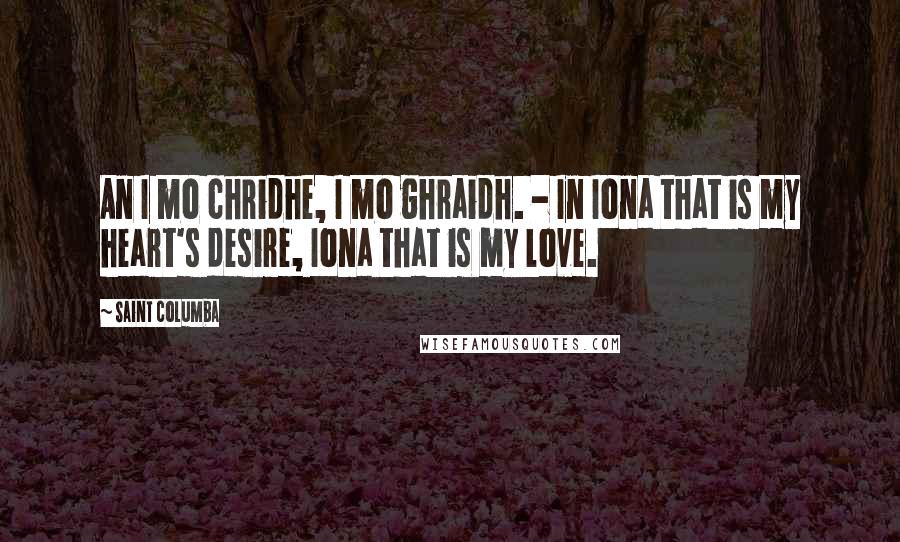 Saint Columba Quotes: An I mo chridhe, I mo ghraidh. - In Iona that is my heart's desire, Iona that is my love.