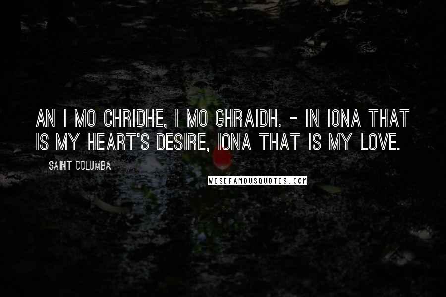 Saint Columba Quotes: An I mo chridhe, I mo ghraidh. - In Iona that is my heart's desire, Iona that is my love.