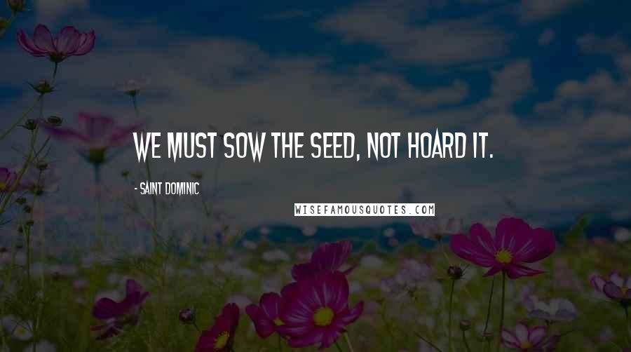 Saint Dominic Quotes: We must sow the seed, not hoard it.