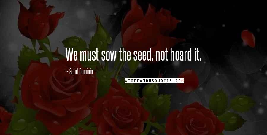 Saint Dominic Quotes: We must sow the seed, not hoard it.