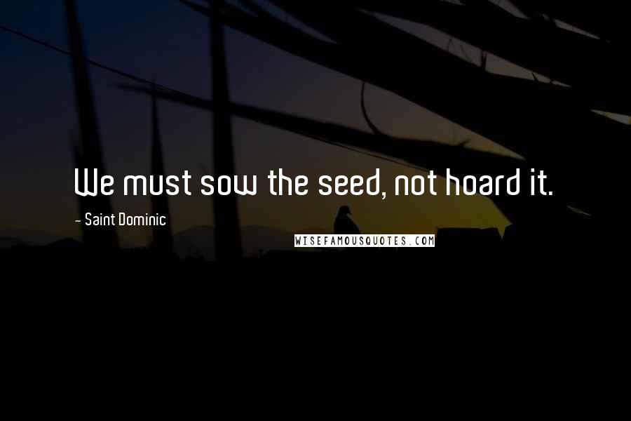 Saint Dominic Quotes: We must sow the seed, not hoard it.