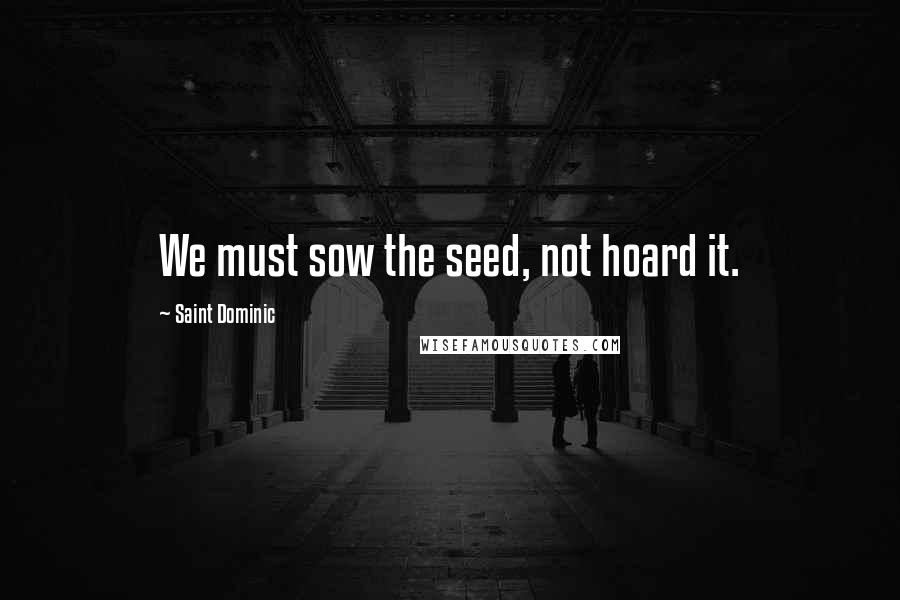 Saint Dominic Quotes: We must sow the seed, not hoard it.