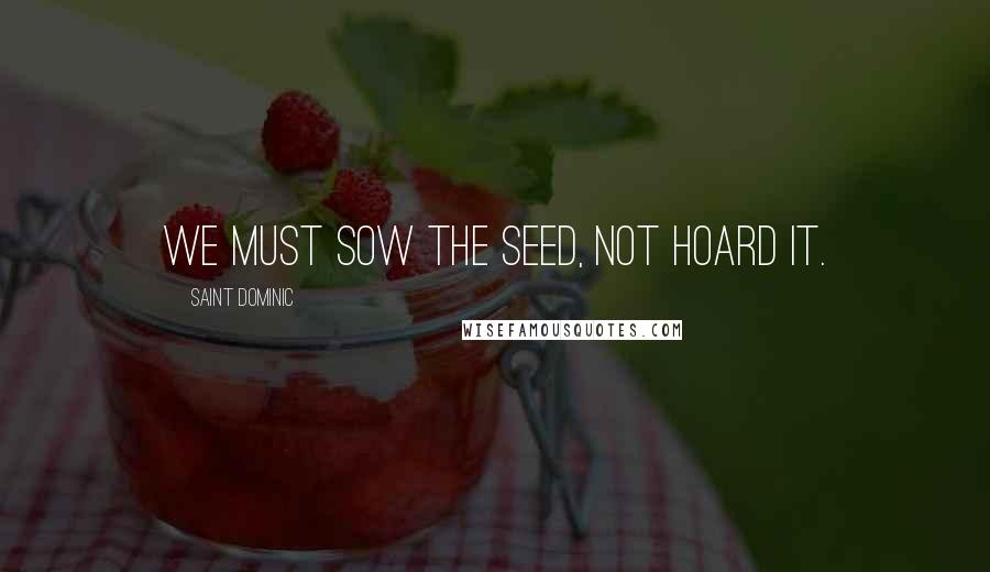 Saint Dominic Quotes: We must sow the seed, not hoard it.